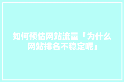 如何预估网站流量「为什么网站排名不稳定呢」 如何预估网站流量「为什么网站排名不稳定呢」 GoogleSEO