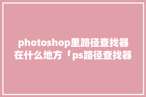 photoshop里路径查找器在什么地方「ps路径查找器为什么用不了了」 photoshop里路径查找器在什么地方「ps路径查找器为什么用不了了」 必应SEO