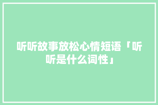 听听故事放松心情短语「听听是什么词性」 听听故事放松心情短语「听听是什么词性」 搜狗SEO
