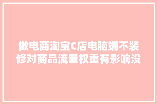 做电商淘宝C店电脑端不装修对商品流量权重有影响没「为什么装修页面还要旺铺呢」 搜狗SEO 做电商淘宝C店电脑端不装修对商品流量权重有影响没「为什么装修页面还要旺铺呢」 做电商淘宝C店电脑端不装修对商品流量权重有影响没「为什么装修页面还要旺铺呢」 搜狗SEO