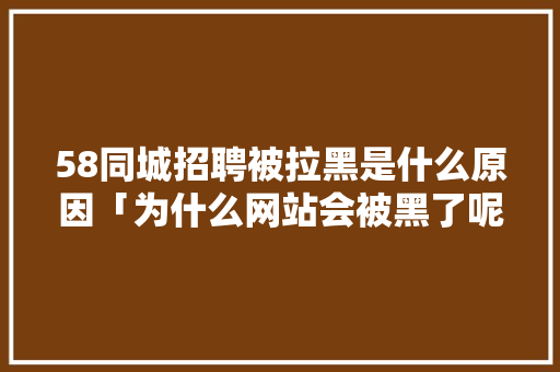 58同城招聘被拉黑是什么原因「为什么网站会被黑了呢」 58同城招聘被拉黑是什么原因「为什么网站会被黑了呢」 GoogleSEO