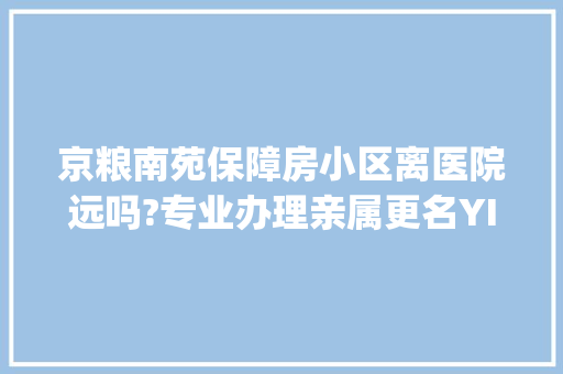 京粮南苑保障房小区离医院远吗?专业办理亲属更名YIJU·谊居「为什么建设公司经常换名字」 京粮南苑保障房小区离医院远吗?专业办理亲属更名YIJU·谊居「为什么建设公司经常换名字」 GoogleSEO