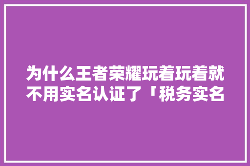 为什么王者荣耀玩着玩着就不用实名认证了「税务实名为什么采集作废信息」 为什么王者荣耀玩着玩着就不用实名认证了「税务实名为什么采集作废信息」 百度SEO
