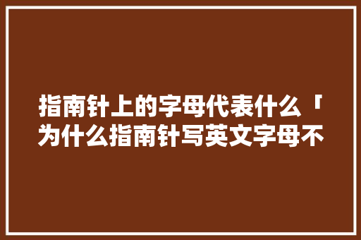 指南针上的字母代表什么「为什么指南针写英文字母不能用」 指南针上的字母代表什么「为什么指南针写英文字母不能用」 GoogleSEO