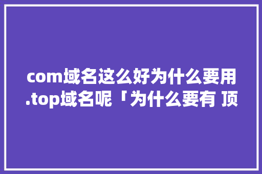 com域名这么好为什么要用.top域名呢「为什么要有 顶级域名呢」 com域名这么好为什么要用.top域名呢「为什么要有 顶级域名呢」 GoogleSEO