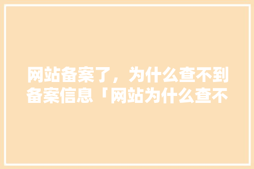 网站备案了,为什么查不到备案信息「网站为什么查不到备案信息」 搜狗SEO 网站备案了,为什么查不到备案信息「网站为什么查不到备案信息」 网站备案了,为什么查不到备案信息「网站为什么查不到备案信息」 搜狗SEO