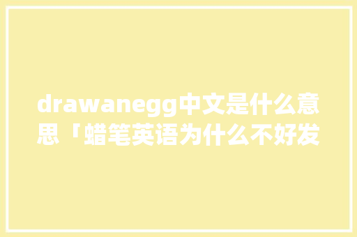 drawanegg中文是什么意思「蜡笔英语为什么不好发音」 drawanegg中文是什么意思「蜡笔英语为什么不好发音」 百度SEO