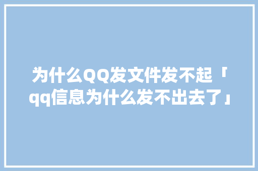 为什么QQ发文件发不起「qq信息为什么发不出去了」 为什么QQ发文件发不起「qq信息为什么发不出去了」 百度SEO