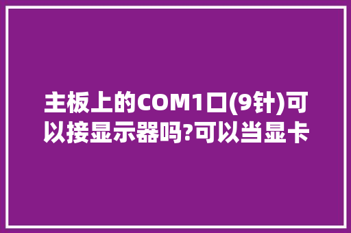 主板上的COM1口(9针)可以接显示器吗?可以当显卡接口用吗「电脑主机com1端口是哪个」 主板上的COM1口(9针)可以接显示器吗?可以当显卡接口用吗「电脑主机com1端口是哪个」 GoogleSEO