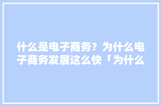 什么是电子商务？为什么电子商务发展这么快「为什么要建设网站」 什么是电子商务？为什么电子商务发展这么快「为什么要建设网站」 百度SEO