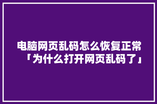 电脑网页乱码怎么恢复正常「为什么打开网页乱码了」 电脑网页乱码怎么恢复正常「为什么打开网页乱码了」 GoogleSEO