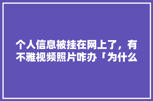 个人信息被挂在网上了，有不雅视频照片咋办「为什么这个网站搜不出来」 个人信息被挂在网上了，有不雅视频照片咋办「为什么这个网站搜不出来」 必应SEO