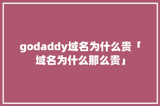 godaddy域名为什么贵「域名为什么那么贵」 godaddy域名为什么贵「域名为什么那么贵」 搜狗SEO