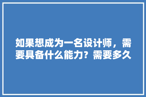 如果想成为一名设计师，需要具备什么能力？需要多久时间去学习呢「为什么没有设计师的能力呢」 如果想成为一名设计师，需要具备什么能力？需要多久时间去学习呢「为什么没有设计师的能力呢」 百度SEO