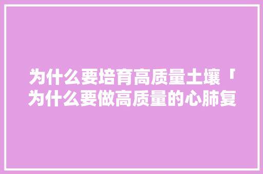 为什么要培育高质量土壤「为什么要做高质量的心肺复苏」 为什么要培育高质量土壤「为什么要做高质量的心肺复苏」 必应SEO