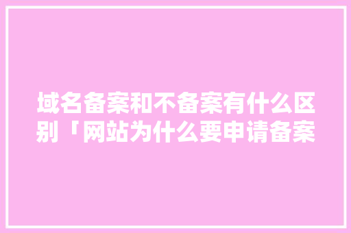 域名备案和不备案有什么区别「网站为什么要申请备案呢」 域名备案和不备案有什么区别「网站为什么要申请备案呢」 GoogleSEO