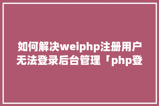 如何解决weiphp注册用户无法登录后台管理「php登陆回到登陆页面为什么没反应」 如何解决weiphp注册用户无法登录后台管理「php登陆回到登陆页面为什么没反应」 百度SEO
