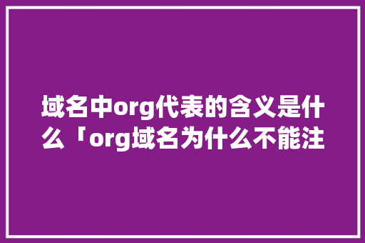 域名中org代表的含义是什么「org域名为什么不能注册」