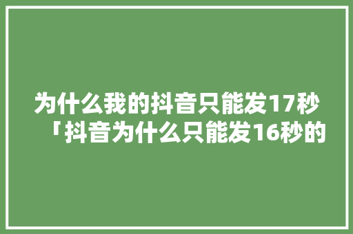 为什么我的抖音只能发17秒「抖音为什么只能发16秒的视频」 为什么我的抖音只能发17秒「抖音为什么只能发16秒的视频」 搜狗SEO