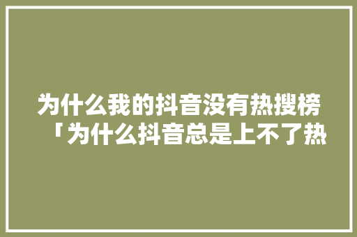 为什么我的抖音没有热搜榜「为什么抖音总是上不了热门」 为什么我的抖音没有热搜榜「为什么抖音总是上不了热门」 搜狗SEO