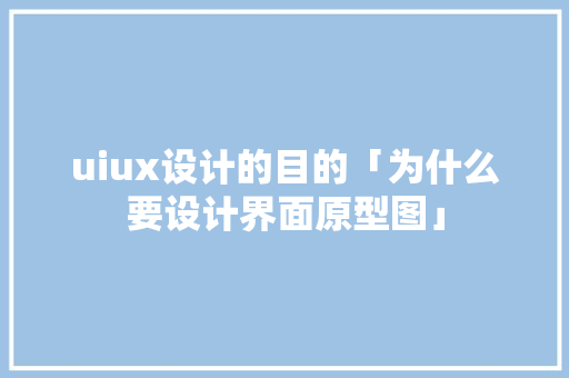 uiux设计的目的「为什么要设计界面原型图」 uiux设计的目的「为什么要设计界面原型图」 神马SEO