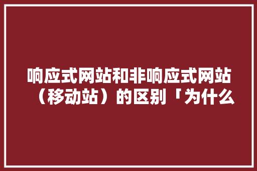 响应式网站和非响应式网站（移动站）的区别「为什么响应式网站打不开」 响应式网站和非响应式网站（移动站）的区别「为什么响应式网站打不开」 必应SEO
