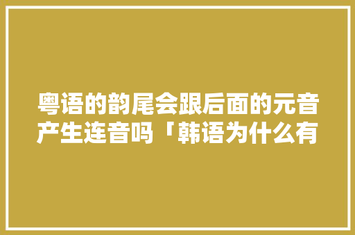 粤语的韵尾会跟后面的元音产生连音吗「韩语为什么有的浊化有的清音」 粤语的韵尾会跟后面的元音产生连音吗「韩语为什么有的浊化有的清音」 GoogleSEO