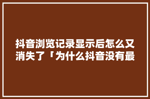抖音浏览记录显示后怎么又消失了「为什么抖音没有最近浏览记录」 抖音浏览记录显示后怎么又消失了「为什么抖音没有最近浏览记录」 GoogleSEO