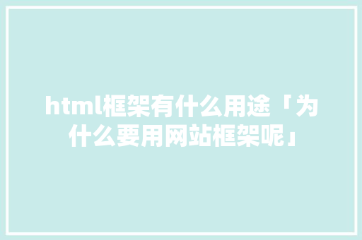 html框架有什么用途「为什么要用网站框架呢」 html框架有什么用途「为什么要用网站框架呢」 GoogleSEO