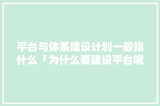 平台与体系建设计划一般指什么「为什么要建设平台呢」 平台与体系建设计划一般指什么「为什么要建设平台呢」 百度SEO