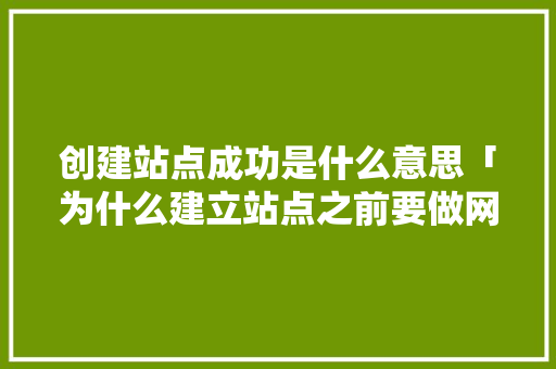 创建站点成功是什么意思「为什么建立站点之前要做网站策划」 创建站点成功是什么意思「为什么建立站点之前要做网站策划」 百度SEO