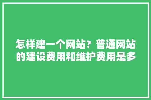 怎样建一个网站？普通网站的建设费用和维护费用是多少「织梦为什么不更新了」 怎样建一个网站？普通网站的建设费用和维护费用是多少「织梦为什么不更新了」 神马SEO