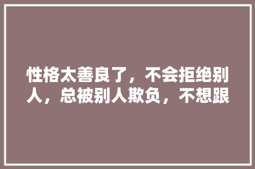 性格太善良了，不会拒绝别人，总被别人欺负，不想跟她们吵架闹腾，怎么办「为什么有人抗拒重点班的学生」 性格太善良了，不会拒绝别人，总被别人欺负，不想跟她们吵架闹腾，怎么办「为什么有人抗拒重点班的学生」 必应SEO