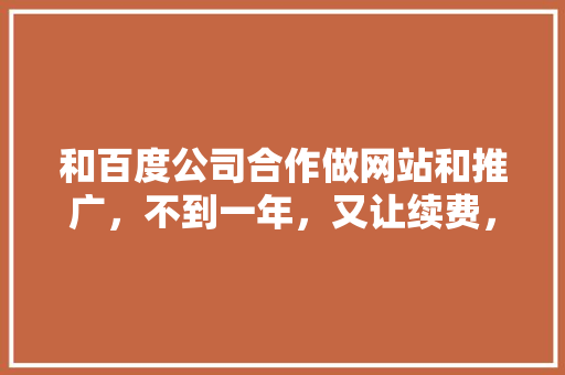 和百度公司合作做网站和推广，不到一年，又让续费，是否是在欺骗消费者「为什么网站要续费呢」 和百度公司合作做网站和推广，不到一年，又让续费，是否是在欺骗消费者「为什么网站要续费呢」 搜狗SEO