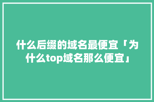 什么后缀的域名最便宜「为什么top域名那么便宜」 什么后缀的域名最便宜「为什么top域名那么便宜」 GoogleSEO