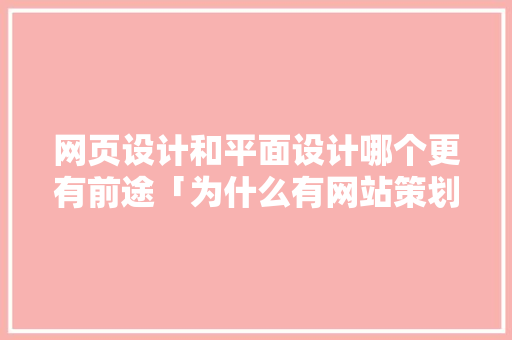 网页设计和平面设计哪个更有前途「为什么有网站策划呢」