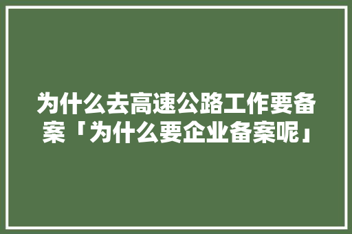 为什么去高速公路工作要备案「为什么要企业备案呢」 为什么去高速公路工作要备案「为什么要企业备案呢」 百度SEO