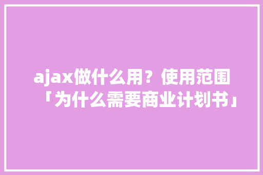 ajax做什么用？使用范围「为什么需要商业计划书」 ajax做什么用？使用范围「为什么需要商业计划书」 百度SEO