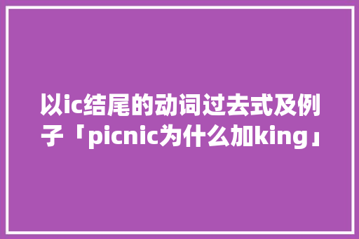 以ic结尾的动词过去式及例子「picnic为什么加king」 以ic结尾的动词过去式及例子「picnic为什么加king」 百度SEO