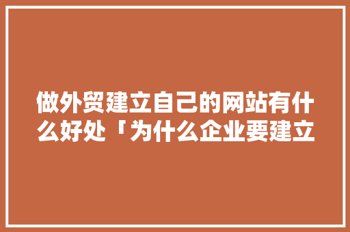 做外贸建立自己的网站有什么好处「为什么企业要建立网站呢」 做外贸建立自己的网站有什么好处「为什么企业要建立网站呢」 搜狗SEO