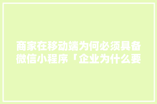 商家在移动端为何必须具备微信小程序「企业为什么要有小程序呢」 商家在移动端为何必须具备微信小程序「企业为什么要有小程序呢」 GoogleSEO