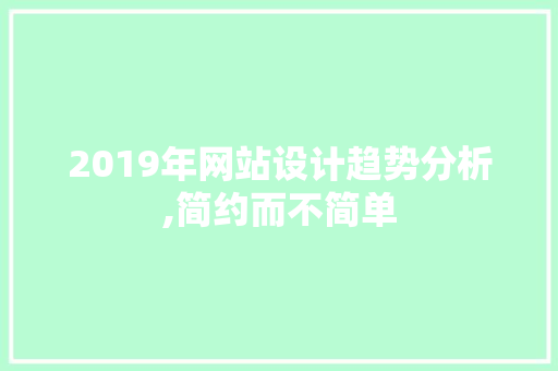 2019年网站设计趋势分析,简约而不简单 2019年网站设计趋势分析,简约而不简单 GoogleSEO