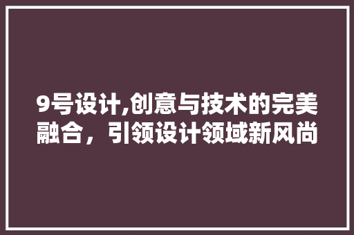 9号设计,创意与技术的完美融合，引领设计领域新风尚 9号设计,创意与技术的完美融合，引领设计领域新风尚 神马SEO