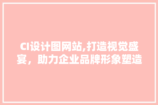 CI设计图网站,打造视觉盛宴，助力企业品牌形象塑造 CI设计图网站,打造视觉盛宴，助力企业品牌形象塑造 必应SEO