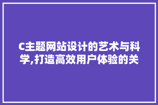 C主题网站设计的艺术与科学,打造高效用户体验的关键 C主题网站设计的艺术与科学,打造高效用户体验的关键 必应SEO