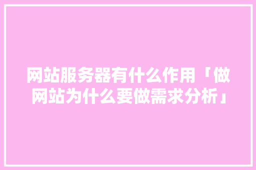 网站服务器有什么作用「做网站为什么要做需求分析」 网站服务器有什么作用「做网站为什么要做需求分析」 搜狗SEO