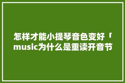 怎样才能小提琴音色变好「music为什么是重读开音节的单词」 怎样才能小提琴音色变好「music为什么是重读开音节的单词」 搜狗SEO