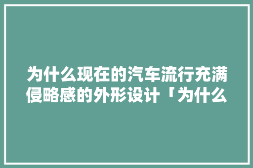 为什么现在的汽车流行充满侵略感的外形设计「为什么现在流行扁平化设计」 为什么现在的汽车流行充满侵略感的外形设计「为什么现在流行扁平化设计」 百度SEO