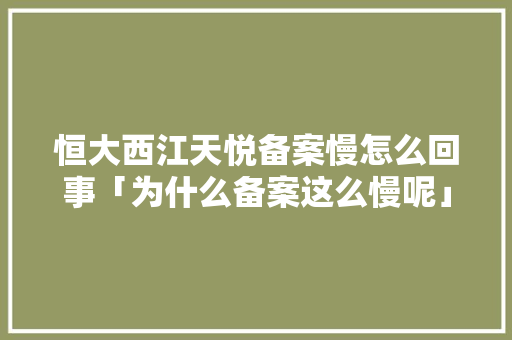 恒大西江天悦备案慢怎么回事「为什么备案这么慢呢」 恒大西江天悦备案慢怎么回事「为什么备案这么慢呢」 GoogleSEO