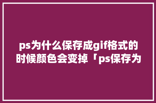 ps为什么保存成gif格式的时候颜色会变掉「ps保存为gif为什么不动」 ps为什么保存成gif格式的时候颜色会变掉「ps保存为gif为什么不动」 搜狗SEO